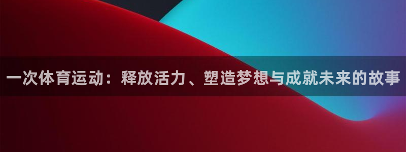 oety欧亿体育官网下载官方客服电话:一次体育运动:释放活力