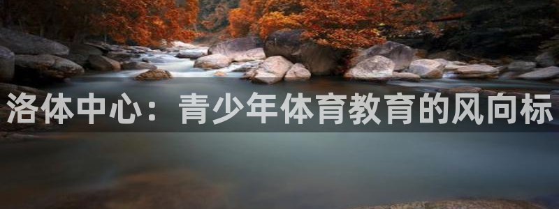 oety欧亿体育官网下载平台注册要钱吗安全吗:洛体中心:青少